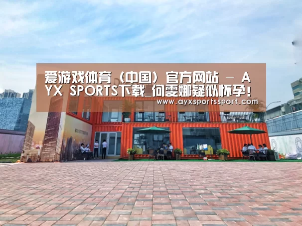 爱游戏体育(中国)官方网站 - AYX SPORTS下载_何雯娜疑似怀孕!何雯娜被求婚后首现身 小腹微隆疑似怀孕(图3) 爱游戏体育(中国)官方网站 - AYX SPORTS直播
