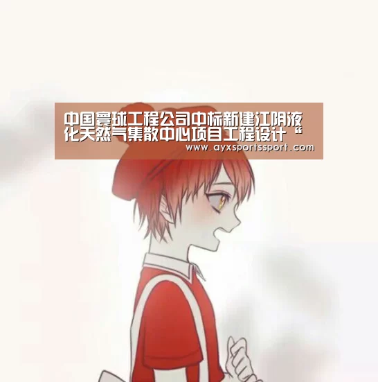 中国寰球工程公司中标新建江阴液化天然气集散中心项目工程设计“爱游戏体育(中国)官方网站 - AYX SPORTS下载”(图2) 爱游戏体育(中国)官方网站 - AYX SPORTS直播
