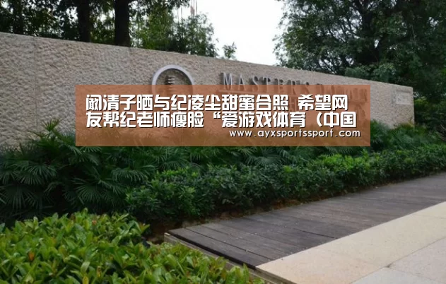 阚清子晒与纪凌尘甜蜜合照 希望网友帮纪老师瘦脸“爱游戏体育(中国)官方网站 - AYX SPORTS”(图4) 爱游戏体育(中国)官方网站 - AYX SPORTS直播