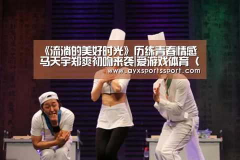 《流淌的美好时光》历练青春情感 马天宇郑爽初吻来袭|爱游戏体育(中国)官方网站 - AYX SPORTS下载(图1) 爱游戏体育(中国)官方网站 - AYX SPORTS直播