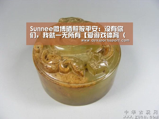 Sunnee微博晒照报平安:没有你们,我就一无所有【爱游戏体育(中国)官方网站 - AYX SPORTS直播】(图4) 爱游戏体育(中国)官方网站 - AYX SPORTS直播